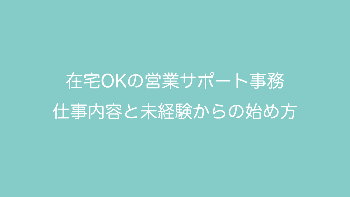 在宅OKの営業サポート事務｜仕事内容と未経験からの始め方